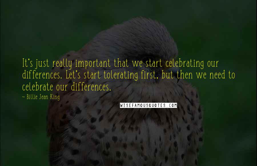 Billie Jean King Quotes: It's just really important that we start celebrating our differences. Let's start tolerating first, but then we need to celebrate our differences.
