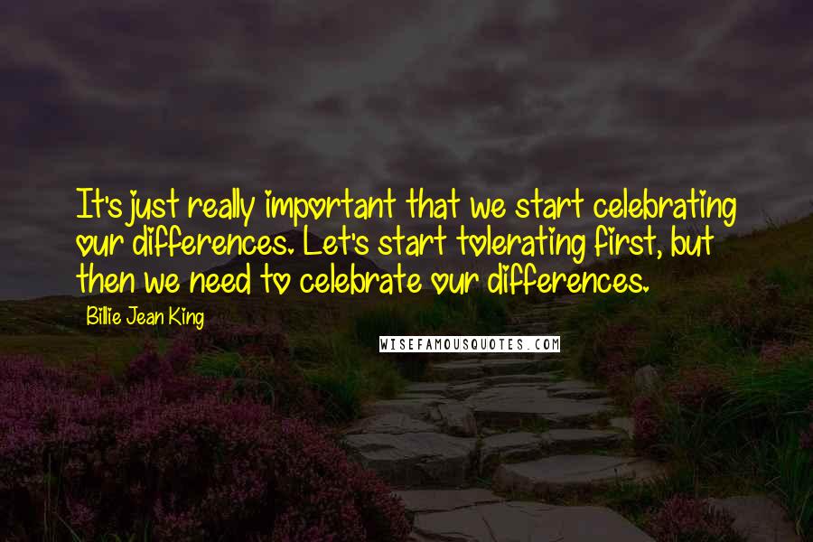 Billie Jean King Quotes: It's just really important that we start celebrating our differences. Let's start tolerating first, but then we need to celebrate our differences.