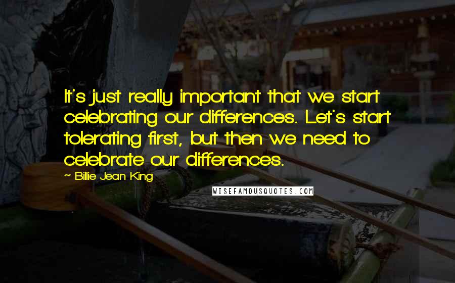 Billie Jean King Quotes: It's just really important that we start celebrating our differences. Let's start tolerating first, but then we need to celebrate our differences.