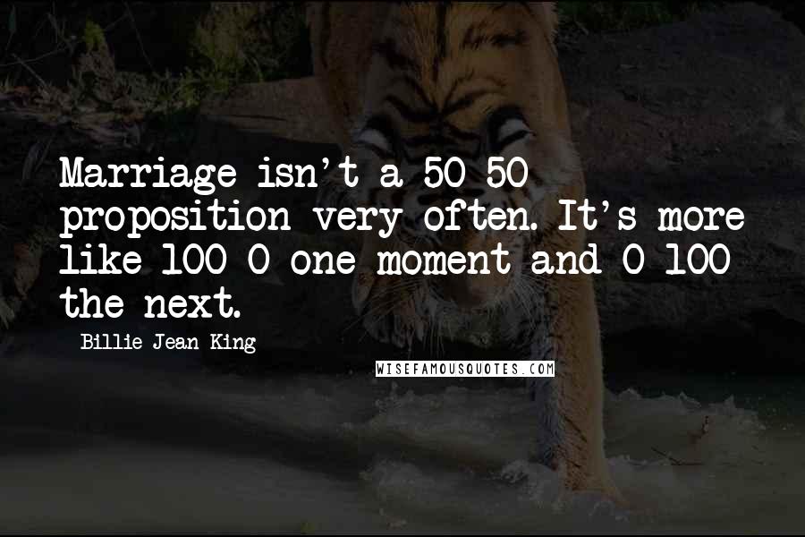 Billie Jean King Quotes: Marriage isn't a 50-50 proposition very often. It's more like 100-0 one moment and 0-100 the next.