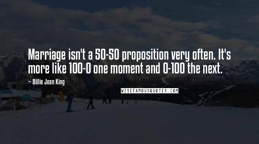 Billie Jean King Quotes: Marriage isn't a 50-50 proposition very often. It's more like 100-0 one moment and 0-100 the next.