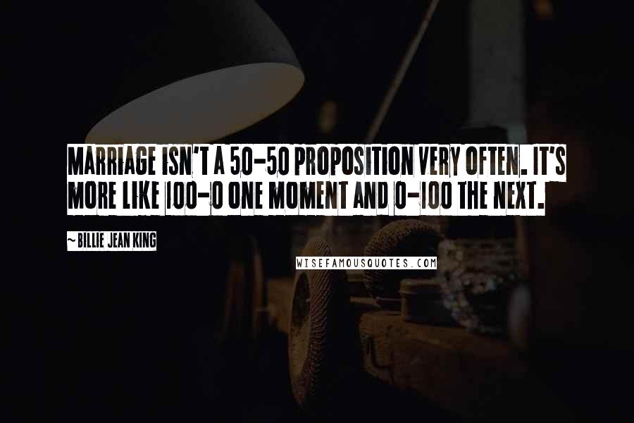 Billie Jean King Quotes: Marriage isn't a 50-50 proposition very often. It's more like 100-0 one moment and 0-100 the next.