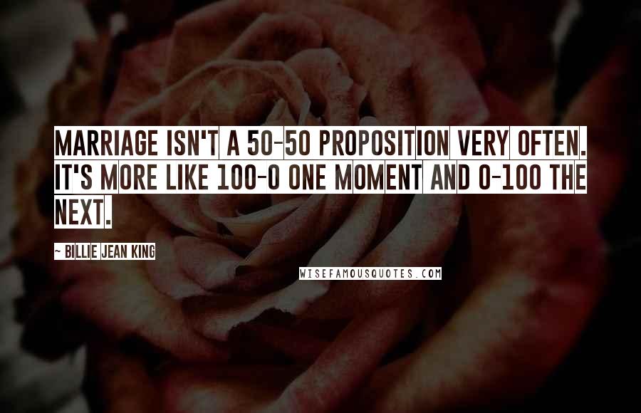 Billie Jean King Quotes: Marriage isn't a 50-50 proposition very often. It's more like 100-0 one moment and 0-100 the next.