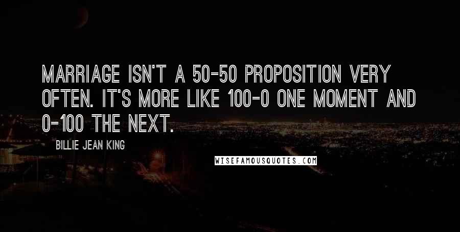 Billie Jean King Quotes: Marriage isn't a 50-50 proposition very often. It's more like 100-0 one moment and 0-100 the next.