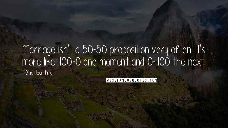 Billie Jean King Quotes: Marriage isn't a 50-50 proposition very often. It's more like 100-0 one moment and 0-100 the next.