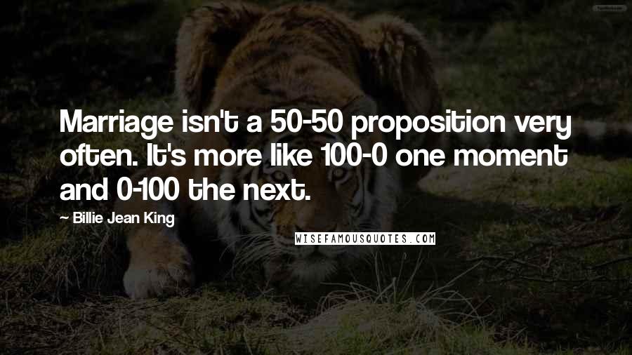 Billie Jean King Quotes: Marriage isn't a 50-50 proposition very often. It's more like 100-0 one moment and 0-100 the next.