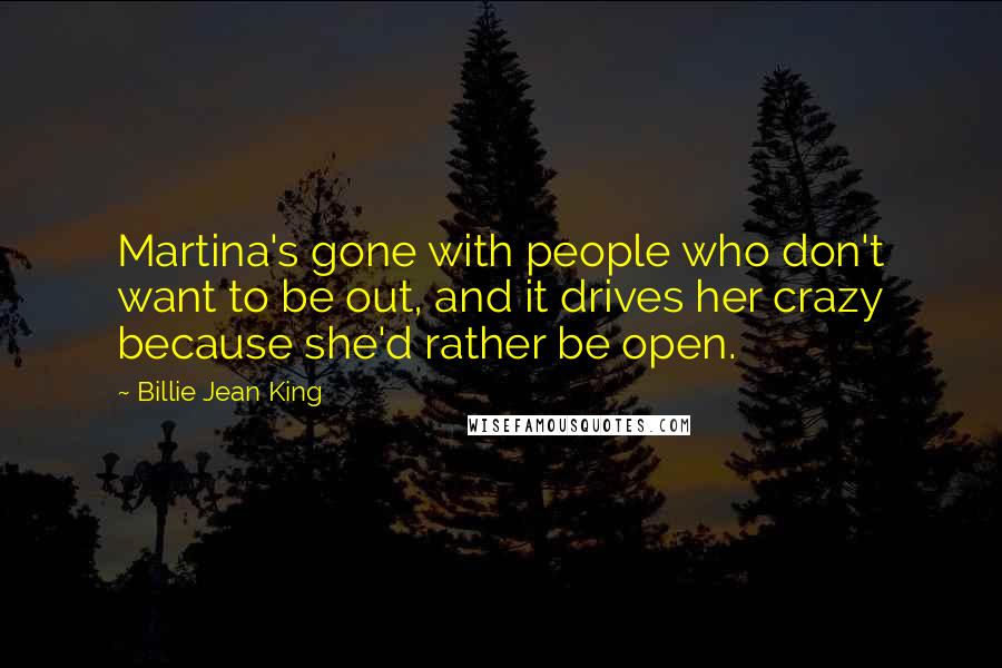 Billie Jean King Quotes: Martina's gone with people who don't want to be out, and it drives her crazy because she'd rather be open.