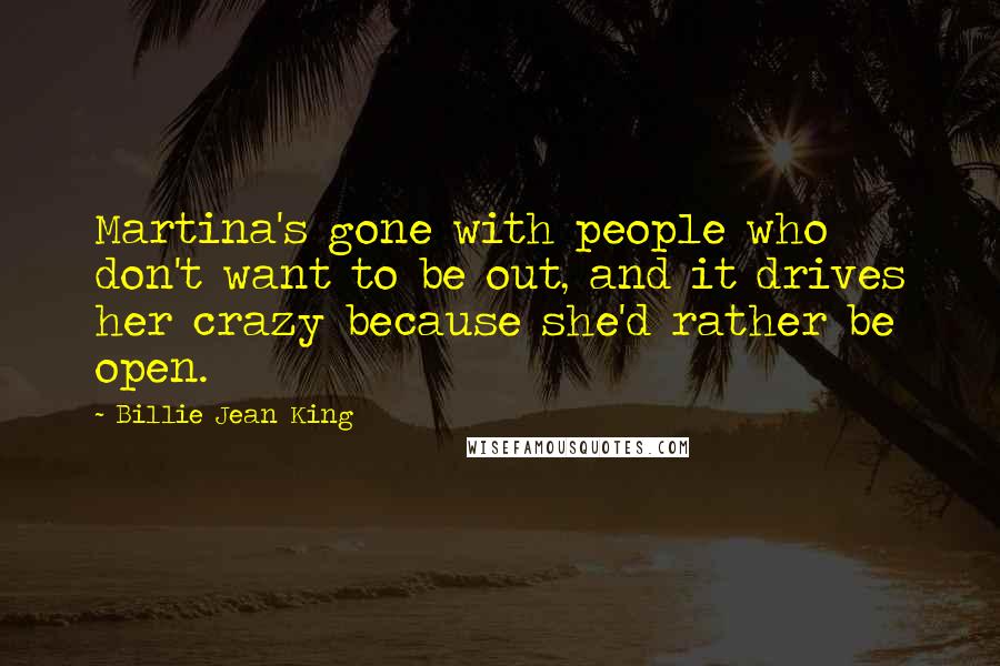 Billie Jean King Quotes: Martina's gone with people who don't want to be out, and it drives her crazy because she'd rather be open.