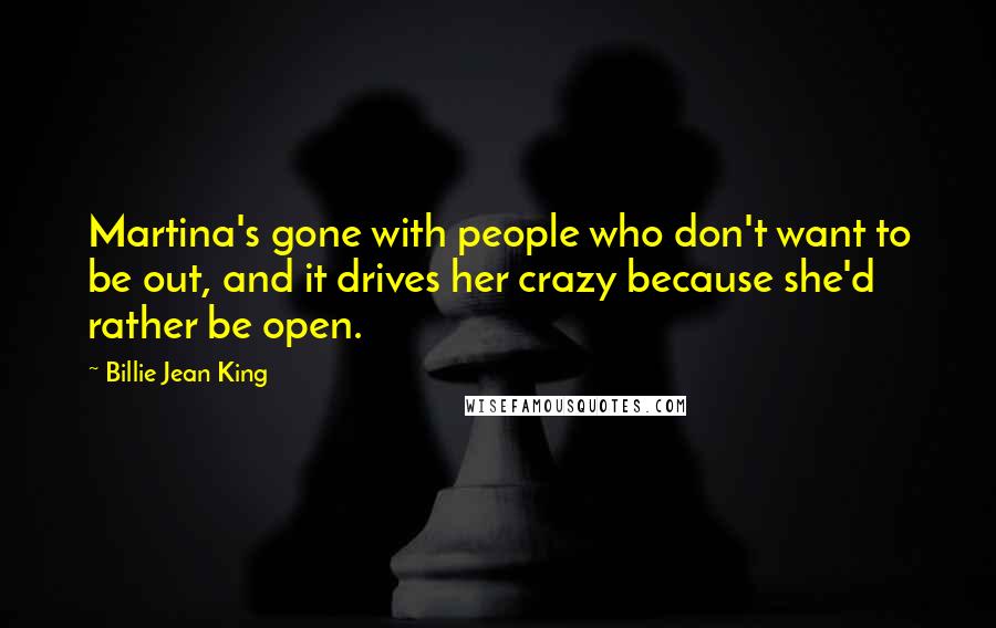 Billie Jean King Quotes: Martina's gone with people who don't want to be out, and it drives her crazy because she'd rather be open.