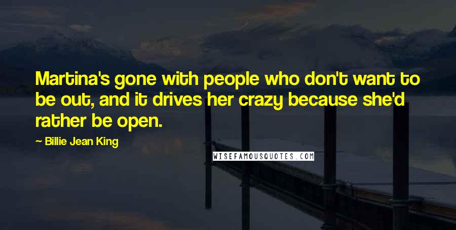 Billie Jean King Quotes: Martina's gone with people who don't want to be out, and it drives her crazy because she'd rather be open.