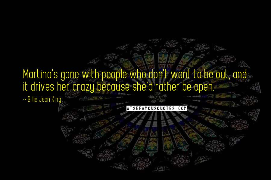 Billie Jean King Quotes: Martina's gone with people who don't want to be out, and it drives her crazy because she'd rather be open.