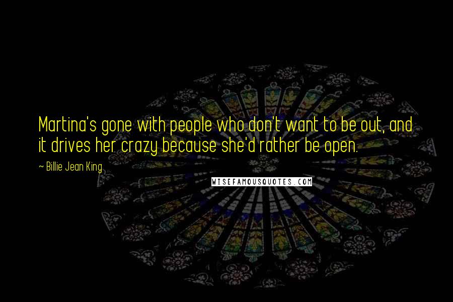 Billie Jean King Quotes: Martina's gone with people who don't want to be out, and it drives her crazy because she'd rather be open.