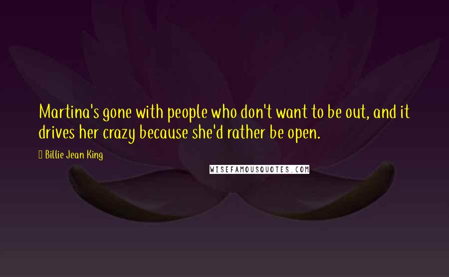 Billie Jean King Quotes: Martina's gone with people who don't want to be out, and it drives her crazy because she'd rather be open.