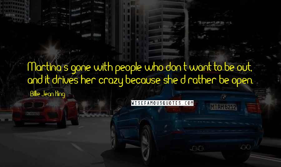 Billie Jean King Quotes: Martina's gone with people who don't want to be out, and it drives her crazy because she'd rather be open.