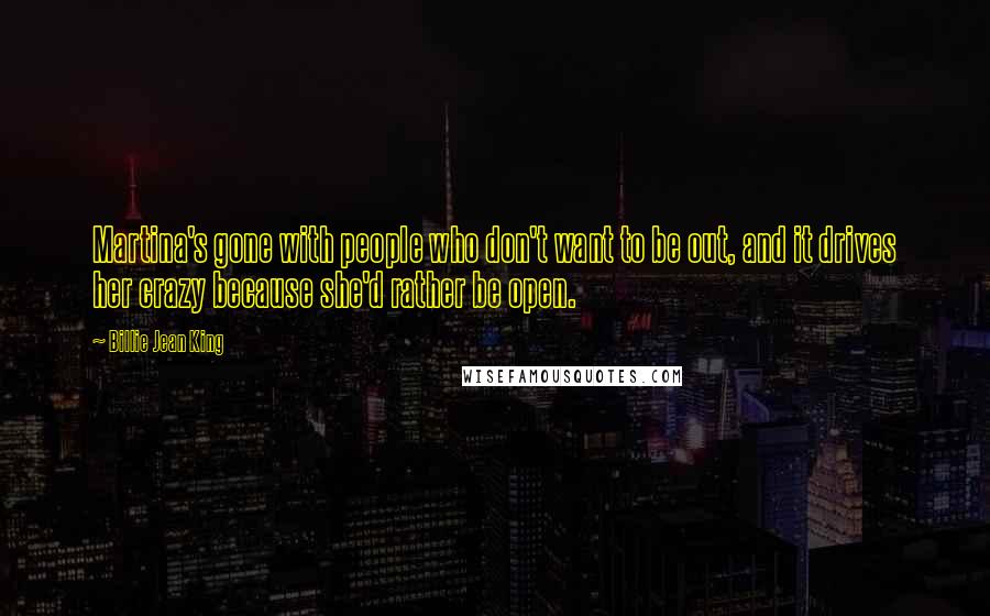 Billie Jean King Quotes: Martina's gone with people who don't want to be out, and it drives her crazy because she'd rather be open.