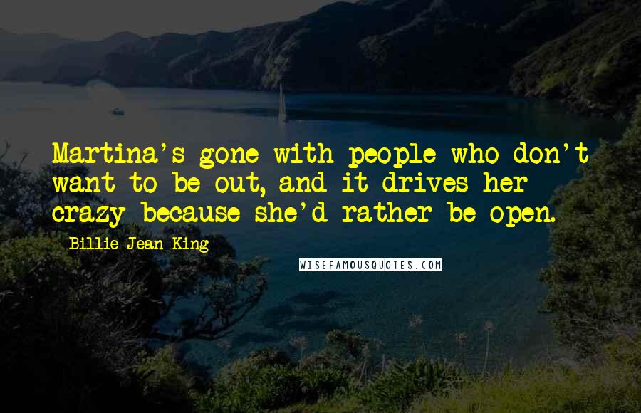 Billie Jean King Quotes: Martina's gone with people who don't want to be out, and it drives her crazy because she'd rather be open.