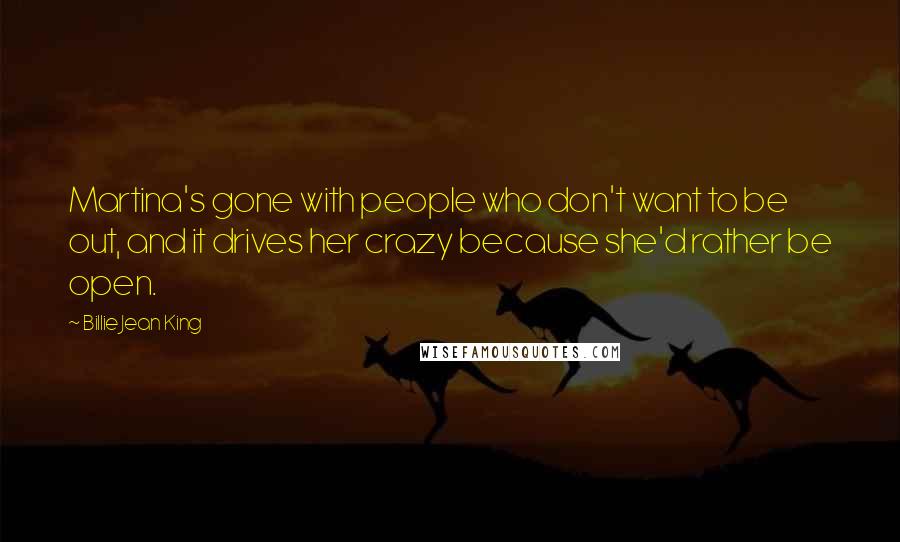 Billie Jean King Quotes: Martina's gone with people who don't want to be out, and it drives her crazy because she'd rather be open.