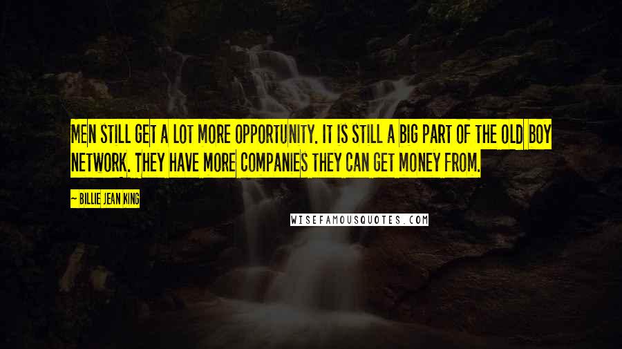 Billie Jean King Quotes: Men still get a lot more opportunity. It is still a big part of the old boy network. They have more companies they can get money from.