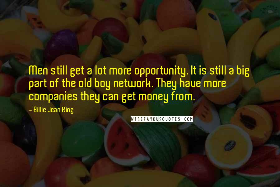 Billie Jean King Quotes: Men still get a lot more opportunity. It is still a big part of the old boy network. They have more companies they can get money from.