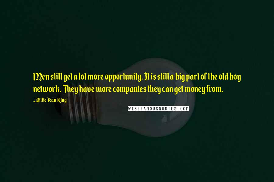 Billie Jean King Quotes: Men still get a lot more opportunity. It is still a big part of the old boy network. They have more companies they can get money from.