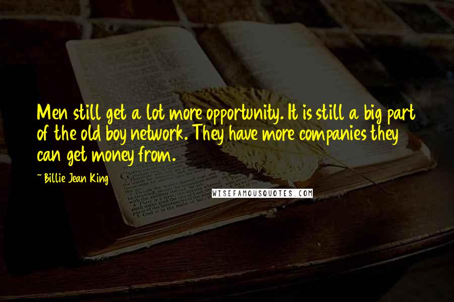 Billie Jean King Quotes: Men still get a lot more opportunity. It is still a big part of the old boy network. They have more companies they can get money from.