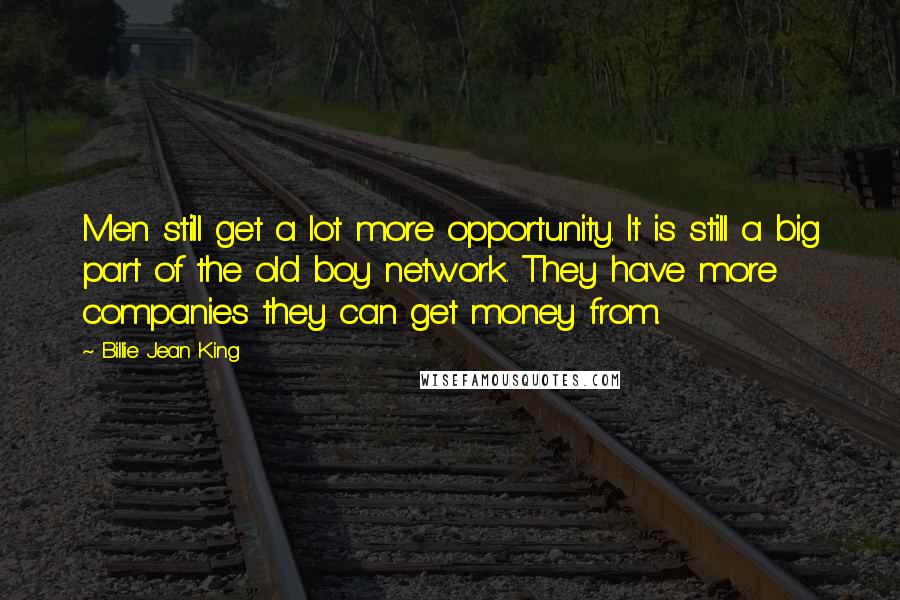Billie Jean King Quotes: Men still get a lot more opportunity. It is still a big part of the old boy network. They have more companies they can get money from.