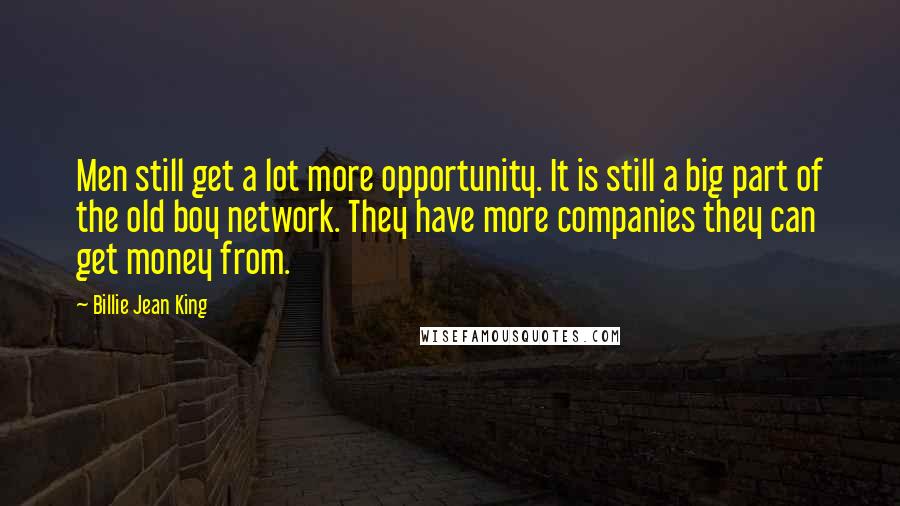 Billie Jean King Quotes: Men still get a lot more opportunity. It is still a big part of the old boy network. They have more companies they can get money from.