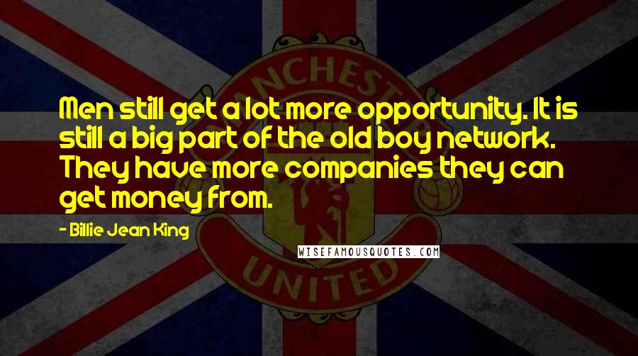 Billie Jean King Quotes: Men still get a lot more opportunity. It is still a big part of the old boy network. They have more companies they can get money from.