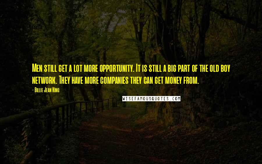 Billie Jean King Quotes: Men still get a lot more opportunity. It is still a big part of the old boy network. They have more companies they can get money from.