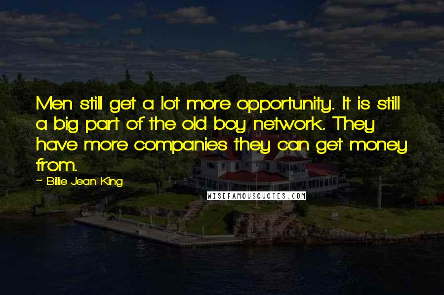 Billie Jean King Quotes: Men still get a lot more opportunity. It is still a big part of the old boy network. They have more companies they can get money from.