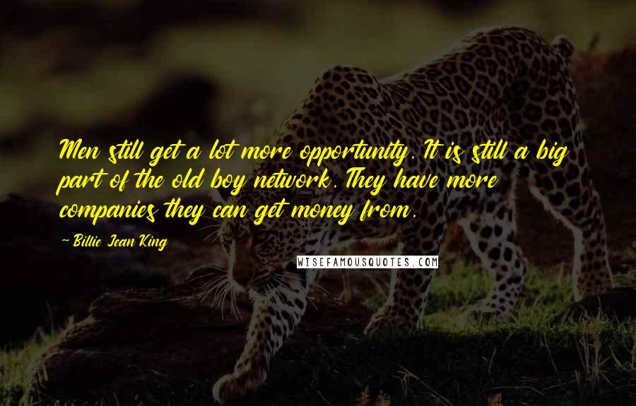 Billie Jean King Quotes: Men still get a lot more opportunity. It is still a big part of the old boy network. They have more companies they can get money from.