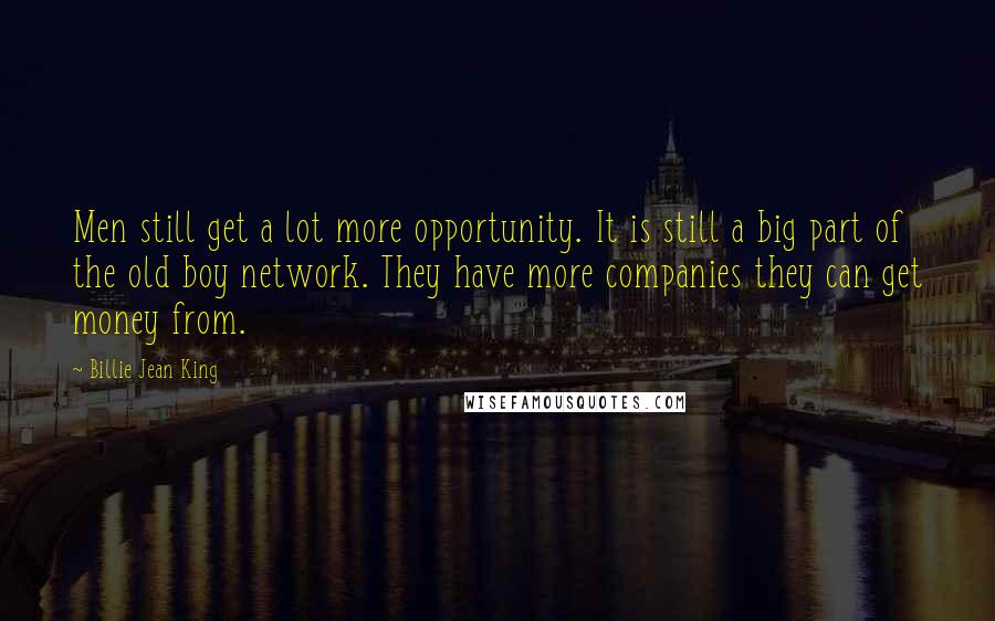 Billie Jean King Quotes: Men still get a lot more opportunity. It is still a big part of the old boy network. They have more companies they can get money from.