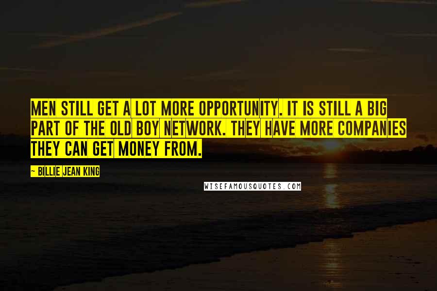 Billie Jean King Quotes: Men still get a lot more opportunity. It is still a big part of the old boy network. They have more companies they can get money from.