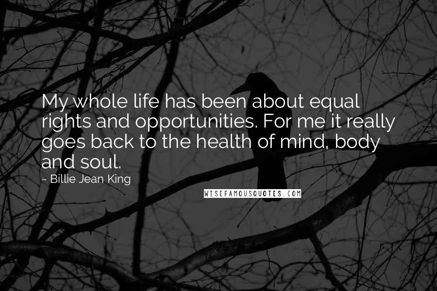 Billie Jean King Quotes: My whole life has been about equal rights and opportunities. For me it really goes back to the health of mind, body and soul.