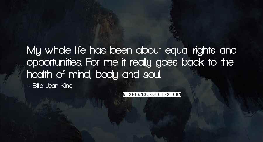 Billie Jean King Quotes: My whole life has been about equal rights and opportunities. For me it really goes back to the health of mind, body and soul.