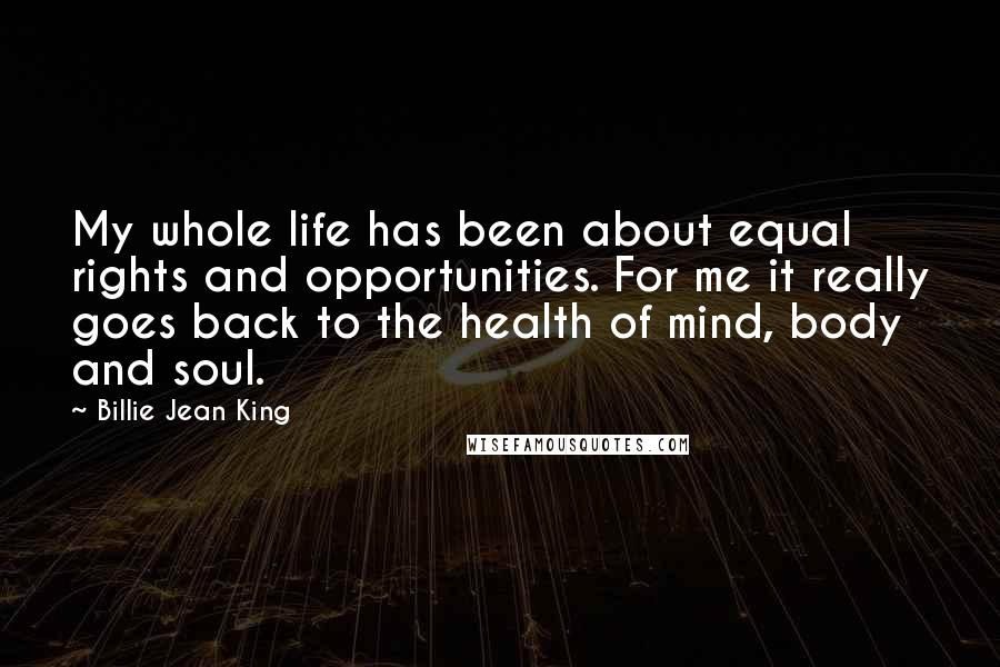 Billie Jean King Quotes: My whole life has been about equal rights and opportunities. For me it really goes back to the health of mind, body and soul.