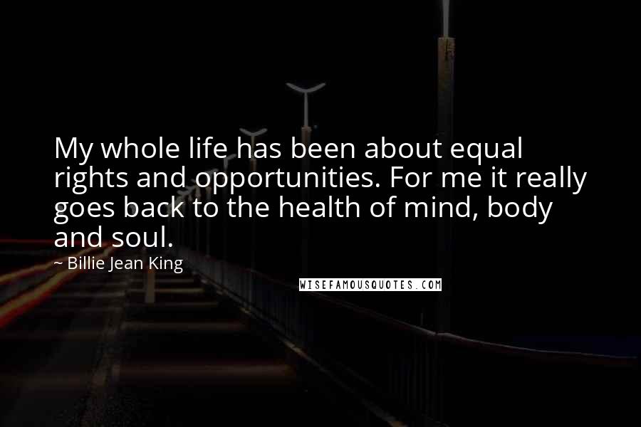 Billie Jean King Quotes: My whole life has been about equal rights and opportunities. For me it really goes back to the health of mind, body and soul.