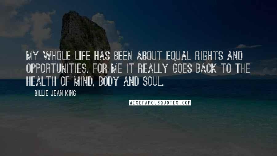 Billie Jean King Quotes: My whole life has been about equal rights and opportunities. For me it really goes back to the health of mind, body and soul.
