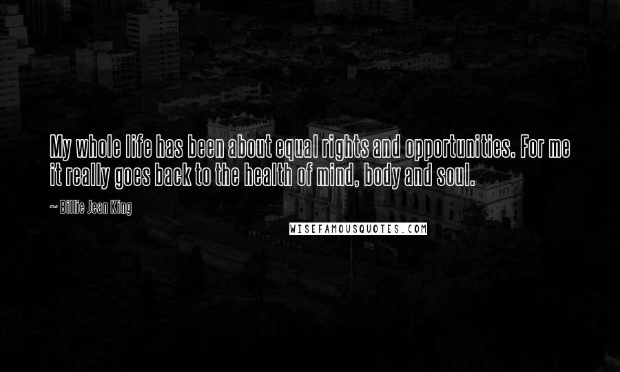 Billie Jean King Quotes: My whole life has been about equal rights and opportunities. For me it really goes back to the health of mind, body and soul.