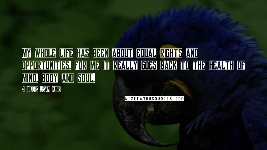 Billie Jean King Quotes: My whole life has been about equal rights and opportunities. For me it really goes back to the health of mind, body and soul.