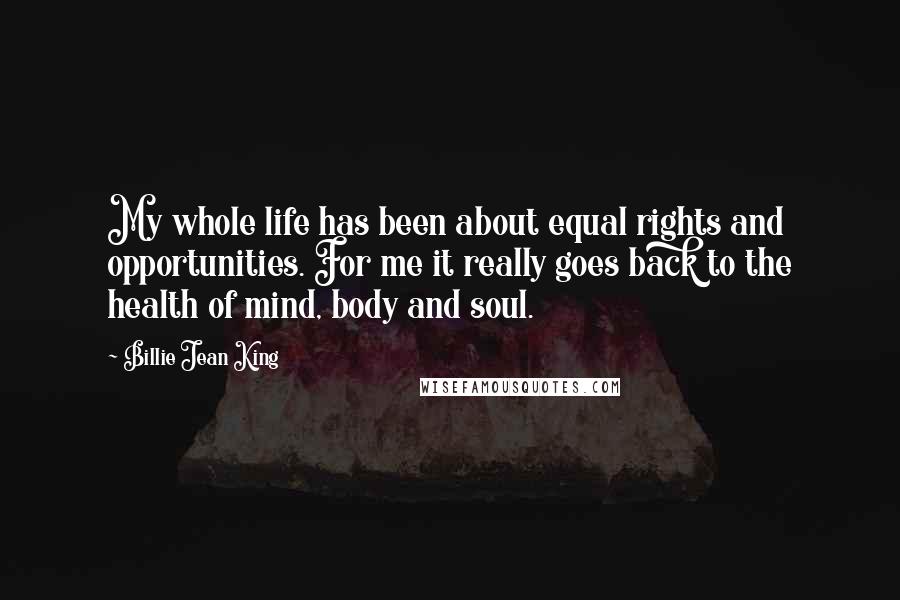 Billie Jean King Quotes: My whole life has been about equal rights and opportunities. For me it really goes back to the health of mind, body and soul.