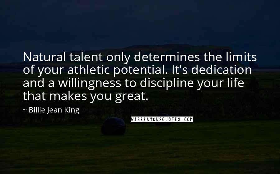 Billie Jean King Quotes: Natural talent only determines the limits of your athletic potential. It's dedication and a willingness to discipline your life that makes you great.