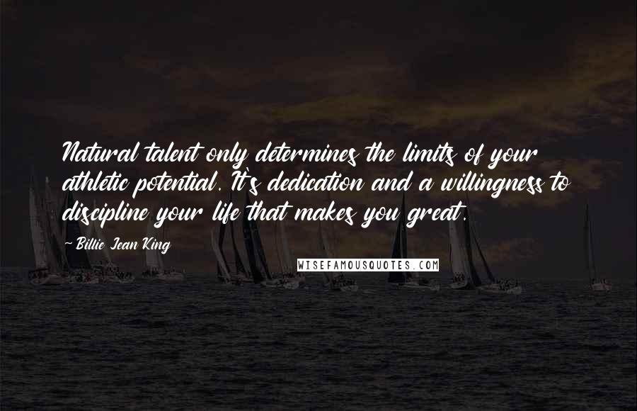 Billie Jean King Quotes: Natural talent only determines the limits of your athletic potential. It's dedication and a willingness to discipline your life that makes you great.