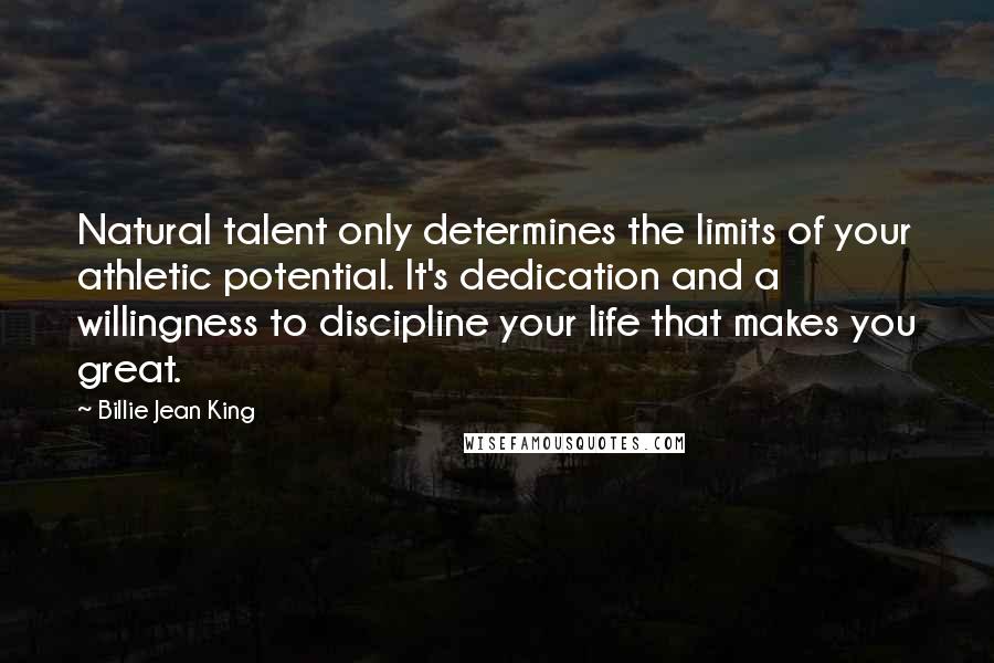 Billie Jean King Quotes: Natural talent only determines the limits of your athletic potential. It's dedication and a willingness to discipline your life that makes you great.