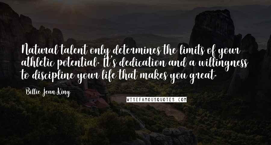 Billie Jean King Quotes: Natural talent only determines the limits of your athletic potential. It's dedication and a willingness to discipline your life that makes you great.