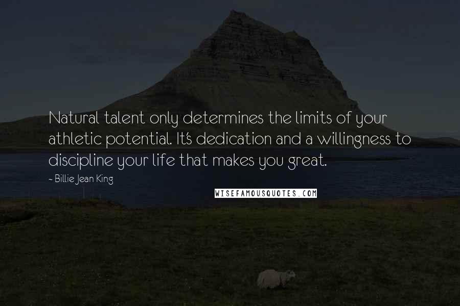 Billie Jean King Quotes: Natural talent only determines the limits of your athletic potential. It's dedication and a willingness to discipline your life that makes you great.