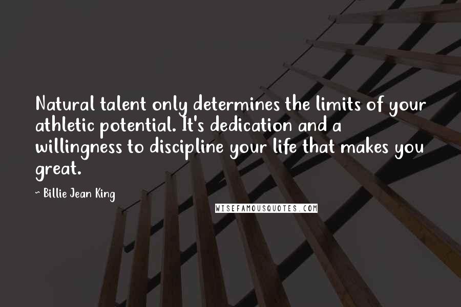 Billie Jean King Quotes: Natural talent only determines the limits of your athletic potential. It's dedication and a willingness to discipline your life that makes you great.