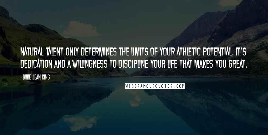 Billie Jean King Quotes: Natural talent only determines the limits of your athletic potential. It's dedication and a willingness to discipline your life that makes you great.