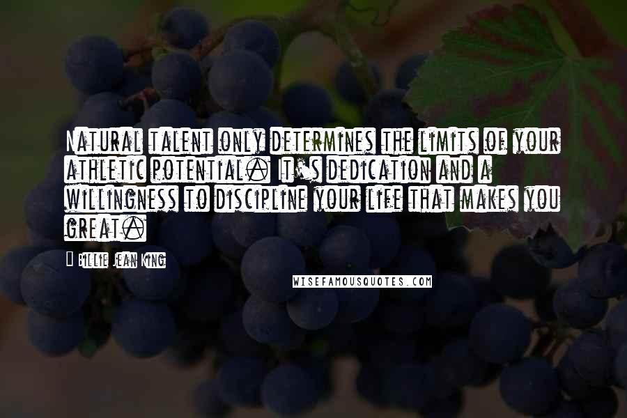 Billie Jean King Quotes: Natural talent only determines the limits of your athletic potential. It's dedication and a willingness to discipline your life that makes you great.