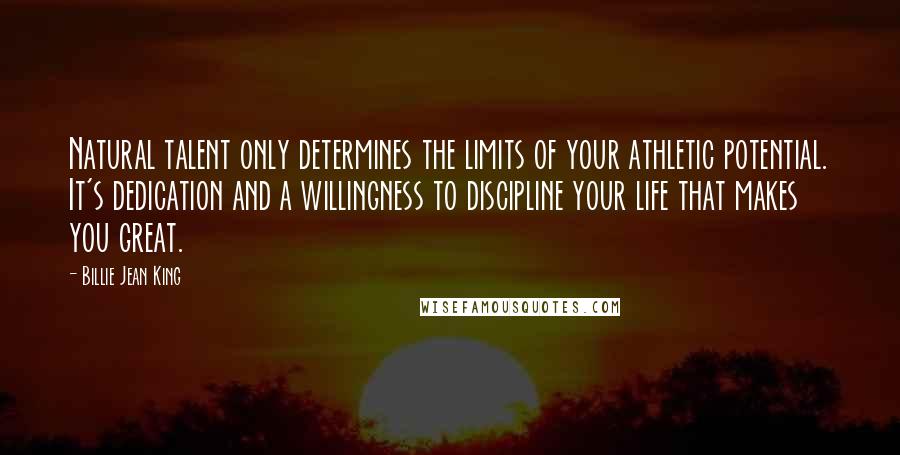 Billie Jean King Quotes: Natural talent only determines the limits of your athletic potential. It's dedication and a willingness to discipline your life that makes you great.